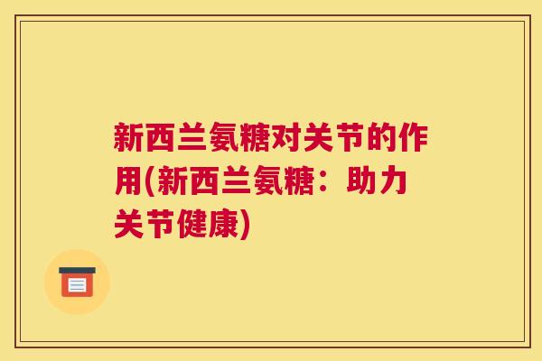 新西兰氨糖对关节的作用(新西兰氨糖:助力关节健康)