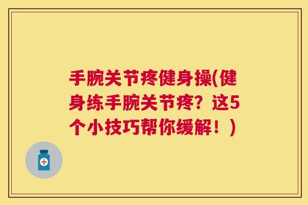 手腕关节疼健身操(健身练手腕关节疼？这5个小技巧帮你缓解！)