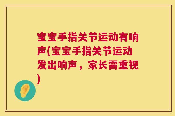 宝宝手指关节运动有响声(宝宝手指关节运动发出响声，家长需重视)