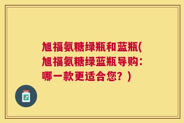 旭福氨糖绿瓶和蓝瓶(旭福氨糖绿蓝瓶导购:哪一款更适合您?)