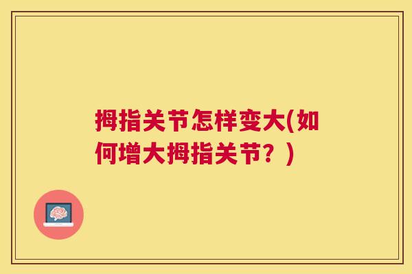 拇指关节怎样变大(如何增大拇指关节?)