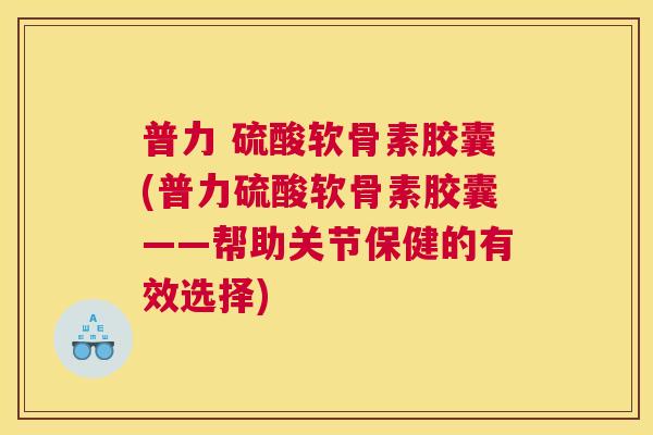 普力 硫酸软骨素胶囊(普力硫酸软骨素胶囊——帮助关节保健的有效选择)