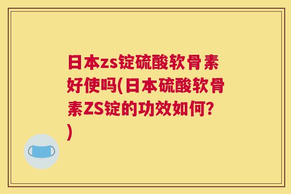 日本zs锭硫酸软骨素好使吗(日本硫酸软骨素ZS锭的功效如何?)