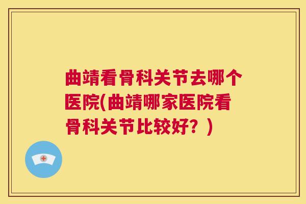 曲靖看骨科关节去哪个医院(曲靖哪家医院看骨科关节比较好?) 曲靖看骨科关节去哪个医院(曲靖哪家医院看骨科关节比较好?)
