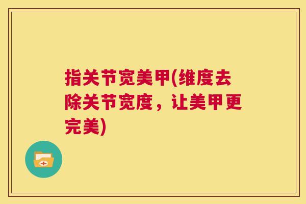 指关节宽美甲(维度去除关节宽度,让美甲更完美)