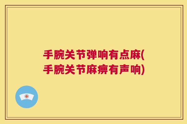 手腕关节弹响有点麻(手腕关节麻痹有声响)