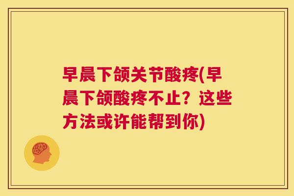早晨下颌关节酸疼(早晨下颌酸疼不止?这些方法或许能帮到你)