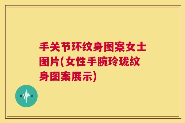 手关节环纹身图案女士图片(女性手腕玲珑纹身图案展示)