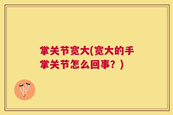 掌关节宽大(宽大的手掌关节怎么回事?)