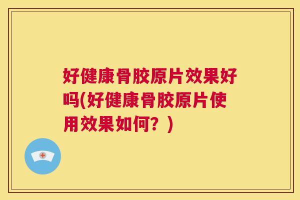 好健康骨胶原片效果好吗(好健康骨胶原片使用效果如何?) 好健康骨胶原片效果好吗(好健康骨胶原片使用效果如何?)