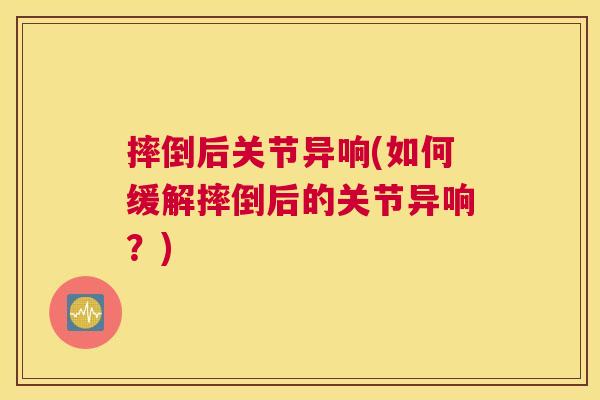 摔倒后关节异响(如何缓解摔倒后的关节异响?)