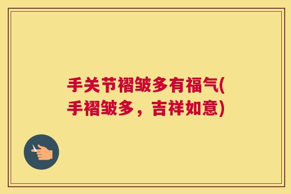 手关节褶皱多有福气(手褶皱多，吉祥如意)