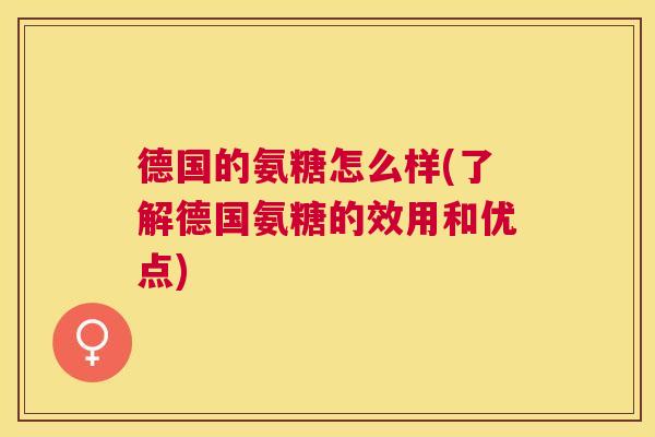 德国的氨糖怎么样(了解德国氨糖的效用和优点)