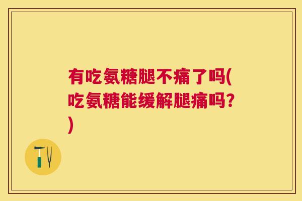 有吃氨糖腿不痛了吗(吃氨糖能缓解腿痛吗?)