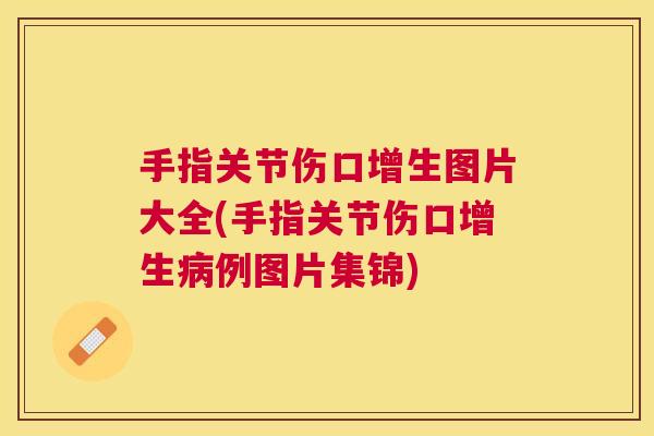 手指关节伤口增生图片大全(手指关节伤口增生病例图片集锦)
