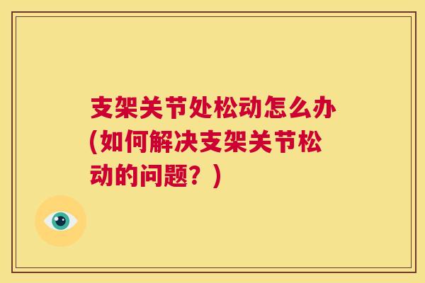 支架关节处松动怎么办(如何解决支架关节松动的问题?)