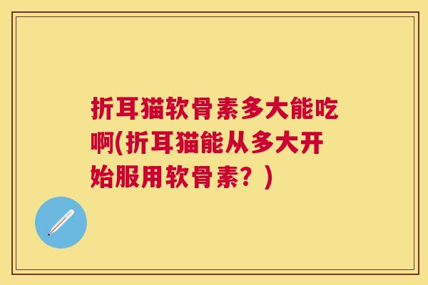 折耳猫软骨素多大能吃啊(折耳猫能从多大开始服用软骨素?)