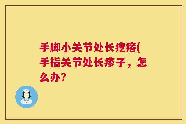 手脚小关节处长疙瘩(手指关节处长疹子,怎么办?