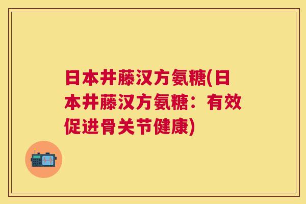 日本井藤汉方氨糖(日本井藤汉方氨糖:有效促进骨关节健康)
