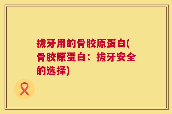 拔牙用的骨胶原蛋白(骨胶原蛋白:拔牙安全的选择)