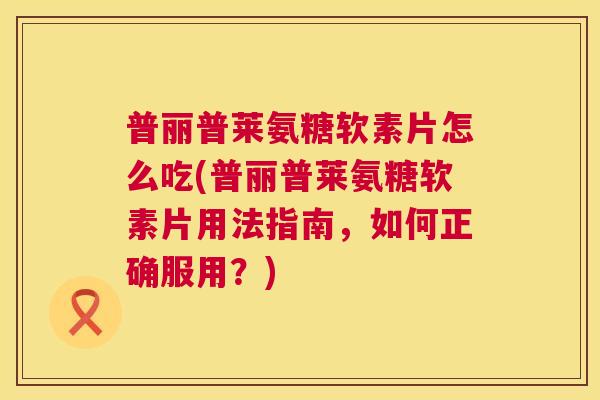 普丽普莱氨糖软素片怎么吃(普丽普莱氨糖软素片用法指南,如何正确服用?) 普丽普莱氨糖软素片怎么吃(普丽普莱氨糖软素片用法指南,如何正确服用?)