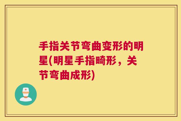 手指关节弯曲变形的明星(明星手指畸形,关节弯曲成形)