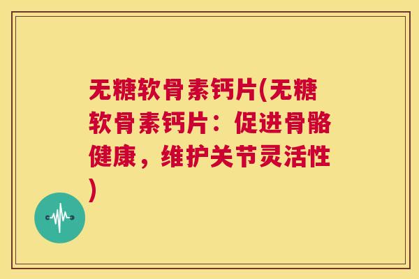 无糖软骨素钙片(无糖软骨素钙片：促进骨骼健康，维护关节灵活性)