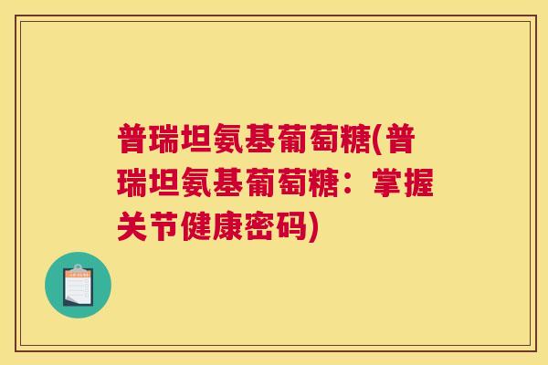 普瑞坦氨基葡萄糖(普瑞坦氨基葡萄糖：掌握关节健康密码)