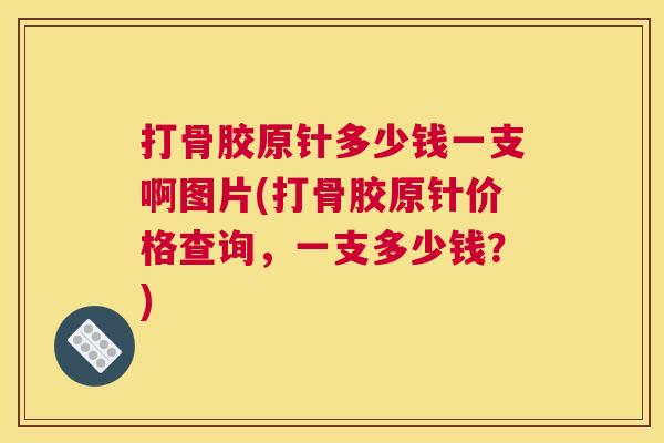 打骨胶原针多少钱一支啊图片(打骨胶原针价格查询，一支多少钱？)