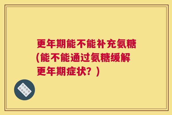 能不能补充氨糖(能不能通过氨糖缓解症状?) 能不能补充氨糖(能不能通过氨糖缓解症状?)