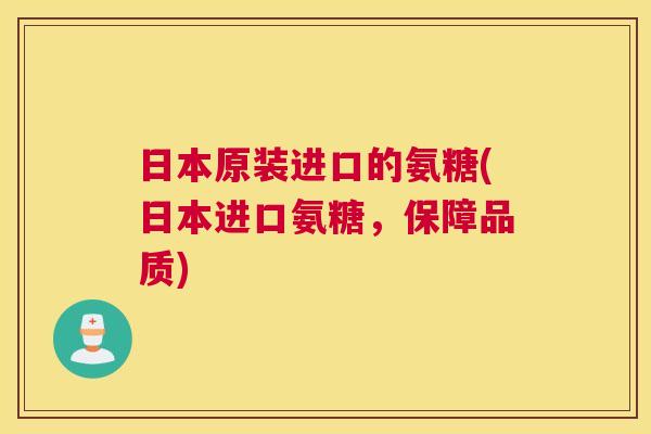 日本原装进口的氨糖(日本进口氨糖，保障品质)