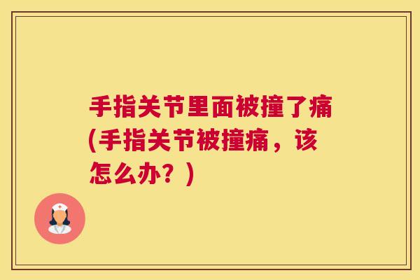 手指关节里面被撞了痛(手指关节被撞痛,该怎么办?)