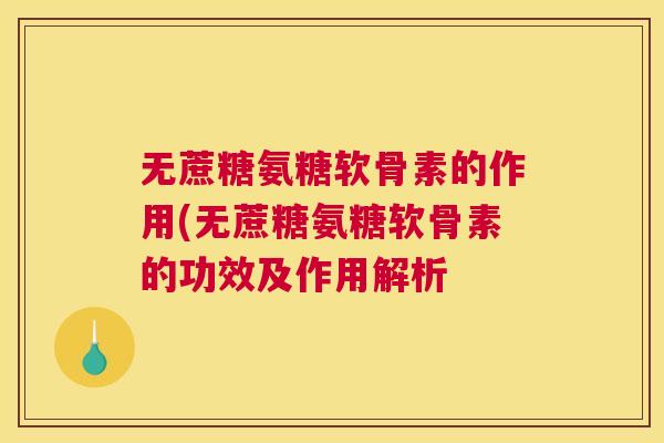 无蔗糖氨糖软骨素的作用(无蔗糖氨糖软骨素的功效及作用解析