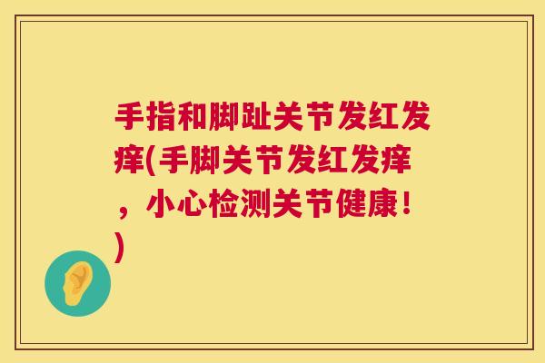 手指和脚趾关节发红发痒(手脚关节发红发痒,小心检测关节健康!)
