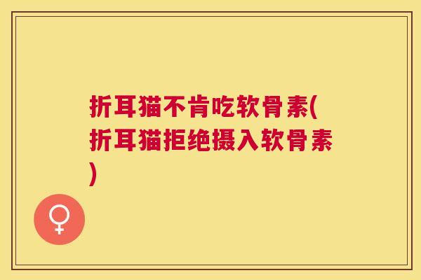 折耳猫不肯吃软骨素(折耳猫拒绝摄入软骨素)
