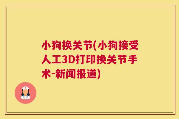 小狗换关节(小狗接受人工3D打印换关节手术-新闻报道) 小狗换关节(小狗接受人工3D打印换关节手术-新闻报道)