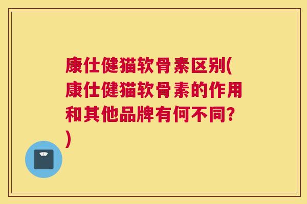 康仕健猫软骨素区别(康仕健猫软骨素的作用和其他品牌有何不同?) 康仕健猫软骨素区别(康仕健猫软骨素的作用和其他品牌有何不同?)