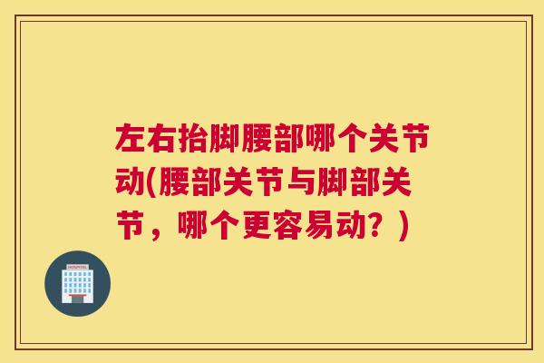 左右抬脚腰部哪个关节动(腰部关节与脚部关节,哪个更容易动?)
