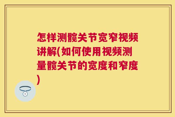 怎样测髋关节宽窄视频讲解(如何使用视频测量髋关节的宽度和窄度)