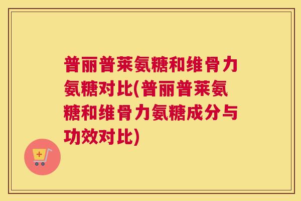 普丽普莱氨糖和维骨力氨糖对比(普丽普莱氨糖和维骨力氨糖成分与功效对比)