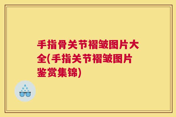 手指骨关节褶皱图片大全(手指关节褶皱图片鉴赏集锦)