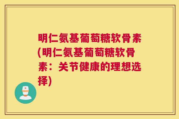明仁氨基葡萄糖软骨素(明仁氨基葡萄糖软骨素:关节健康的理想选择)