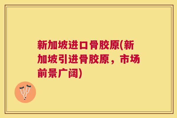 新加坡进口骨胶原(新加坡引进骨胶原,市场前景广阔) 新加坡进口骨胶原(新加坡引进骨胶原,市场前景广阔)