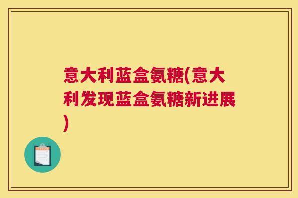 意大利蓝盒氨糖(意大利发现蓝盒氨糖新进展) 意大利蓝盒氨糖(意大利发现蓝盒氨糖新进展)