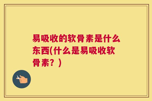 易吸收的软骨素是什么东西(什么是易吸收软骨素？)