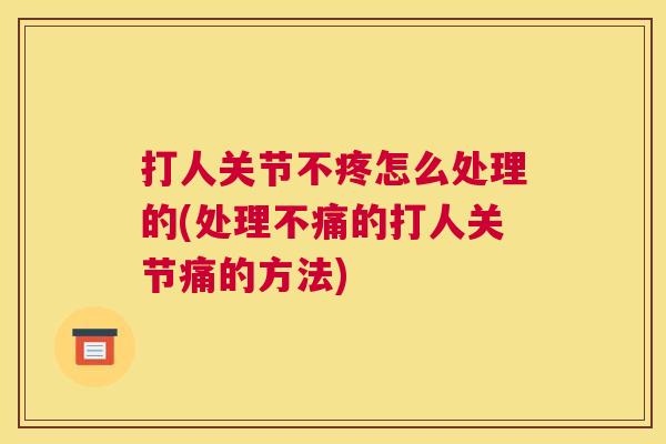 打人关节不疼怎么处理的(处理不痛的打人关节痛的方法) 打人关节不疼怎么处理的(处理不痛的打人关节痛的方法)