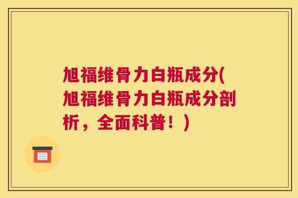 旭福维骨力白瓶成分(旭福维骨力白瓶成分剖析，全面科普！)