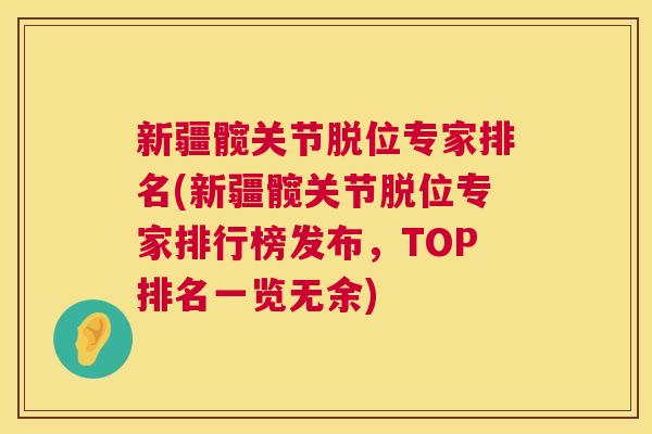 新疆髋关节脱位专家排名(新疆髋关节脱位专家排行榜发布,TOP排名一览无余)