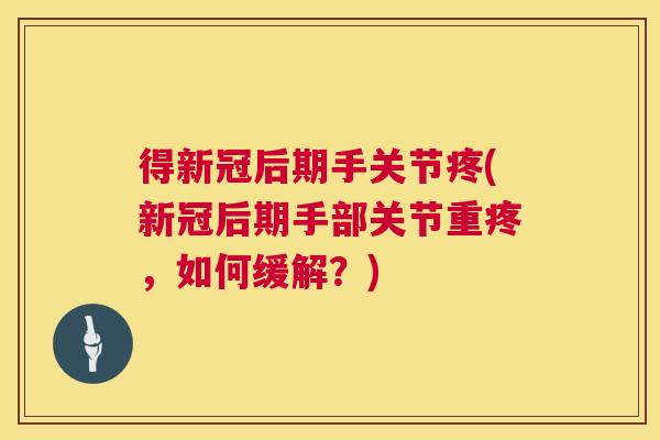 得新冠后期手关节疼(新冠后期手部关节重疼,如何缓解?)