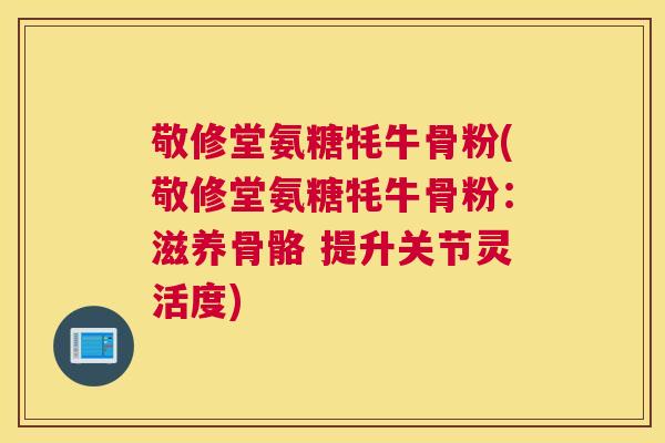 敬修堂氨糖牦牛骨粉(敬修堂氨糖牦牛骨粉:滋养骨骼 提升关节灵活度) 敬修堂氨糖牦牛骨粉(敬修堂氨糖牦牛骨粉:滋养骨骼 提升关节灵活度)